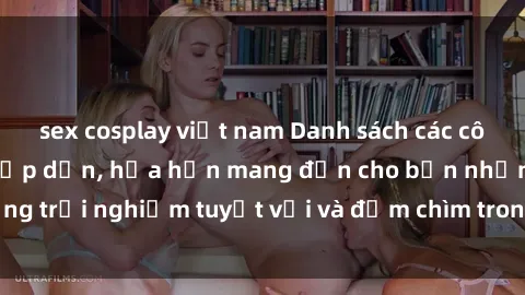 sex cosplay việt nam Danh sách các cô gái gọi Việt Nam hấp dẫn, hứa hẹn mang đến cho bạn những trải nghiệm tuyệt vời và đắm chìm trong cảm xúc tuyệt vời.
