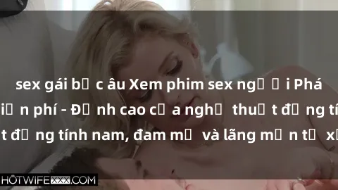 sex gái bắc âu Xem phim sex người Pháp vietsub online miễn phí - Đỉnh cao của nghệ thuật đồng tính nam, đam mỹ và lãng mạn từ xứ sở hoa hồng!
