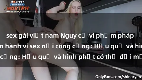 sex gái việt nam Nguy cơ vi phạm pháp luật khi thực hiện hành vi sex nơi công cộng: Hậu quả và hình phạt có thể đối mặt