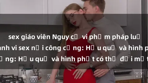 sex giáo viên Nguy cơ vi phạm pháp luật khi thực hiện hành vi sex nơi công cộng: Hậu quả và hình phạt có thể đối mặt