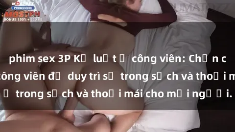 phim sex 3P Kỷ luật ở công viên: Chấn chỉnh hành vi sex công viên để duy trì sự trong sạch và thoải mái cho mọi người.
