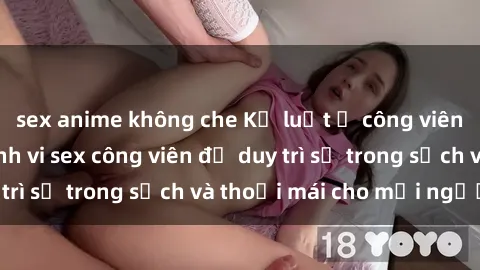 sex anime không che Kỷ luật ở công viên: Chấn chỉnh hành vi sex công viên để duy trì sự trong sạch và thoải mái cho mọi người.