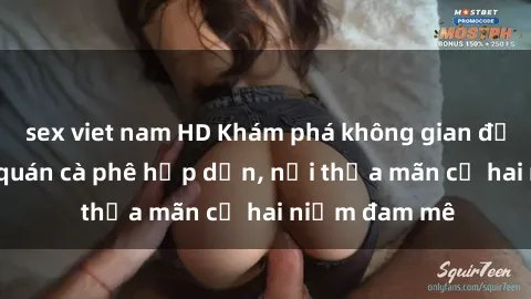 sex viet nam HD Khám phá không gian độc đáo tại sex quán cà phê hấp dẫn, nơi thỏa mãn cả hai niềm đam mê
