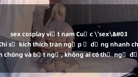 sex cosplay việt nam Cuộc 'sex' trong thang máy: Khi sự kích thích tràn ngập ở dạng nhanh chóng và bất ngờ, không ai có thể ngờ được điều gì sẽ xảy ra!