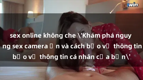 sex online không che 'Khám phá nguy cơ của việc sử dụng sex camera ẩn và cách bảo vệ thông tin cá nhân của bạn'