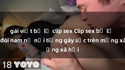 gái việt bị lộ clip sex Clip sex bị lộ của đôi nam nữ nổi tiếng gây sốc trên mạng xã hội