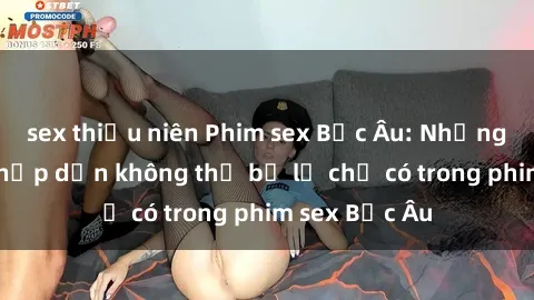 sex thiếu niên Phim sex Bắc Âu: Những cảnh nóng hấp dẫn không thể bỏ lỡ chỉ có trong phim sex Bắc Âu