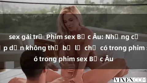 sex gái trẻ Phim sex Bắc Âu: Những cảnh nóng hấp dẫn không thể bỏ lỡ chỉ có trong phim sex Bắc Âu