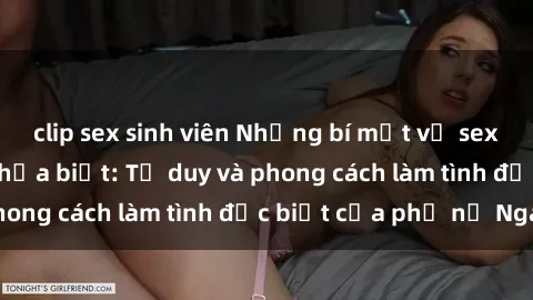clip sex sinh viên Những bí mật về sex gái Nga mà bạn chưa biết: Tư duy và phong cách làm tình đặc biệt của phụ nữ Nga