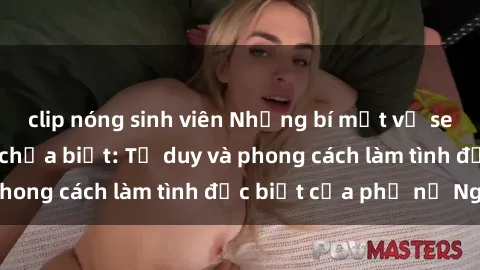 clip nóng sinh viên Những bí mật về sex gái Nga mà bạn chưa biết: Tư duy và phong cách làm tình đặc biệt của phụ nữ Nga