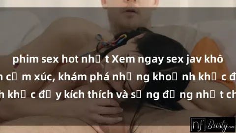 phim sex hot nhất Xem ngay sex jav không che để thỏa mãn cảm xúc, khám phá những khoảnh khắc đầy kích thích và sống động nhất chỉ trong click!