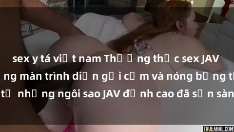 sex y tá việt nam Thưởng thức sex JAV idol miễn phí: Những màn trình diễn gợi cảm và nóng bỏng từ những ngôi sao JAV đỉnh cao đã sẵn sàng để bạn khám phá.