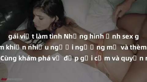gái việt làm tình Những hình ảnh sex gái sinh viên Việt Nam khiến nhiều người ngưỡng mộ và thèm khát. Cùng khám phá vẻ đẹp gợi cảm và quyến rũ của những cô gái trẻ này.