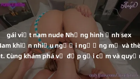 gái việt nam nude Những hình ảnh sex gái sinh viên Việt Nam khiến nhiều người ngưỡng mộ và thèm khát. Cùng khám phá vẻ đẹp gợi cảm và quyến rũ của những cô gái trẻ này.