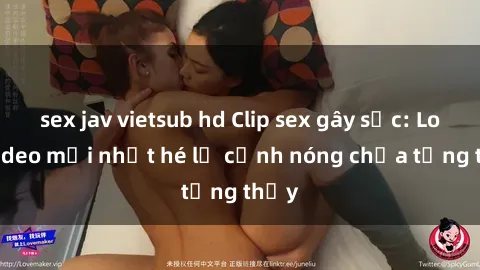 sex jav vietsub hd Clip sex gây sốc: Loạt video mới nhất hé lộ cảnh nóng chưa từng thấy
