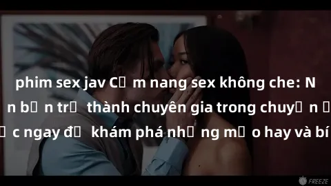 phim sex jav Cẩm nang sex không che: Những bí quyết khiến bạn trở thành chuyên gia trong chuyện ấy! Đọc ngay để khám phá những mẹo hay và bí quyết tình dục không che.
