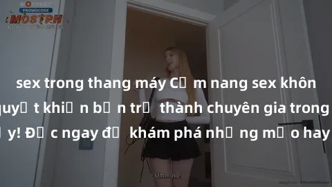 sex trong thang máy Cẩm nang sex không che: Những bí quyết khiến bạn trở thành chuyên gia trong chuyện ấy! Đọc ngay để khám phá những mẹo hay và bí quyết tình dục không che.
