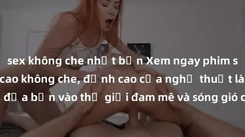 sex không che nhật bản Xem ngay phim sex HD chất lượng cao không che, đỉnh cao của nghệ thuật làm tình, đưa bạn vào thế giới đam mê và sóng gió của tình yêu không giới hạn.