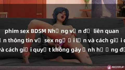 phim sex BDSM Những vấn đề liên quan đến việc tiếp cận thông tin về sex người lớn và cách giải quyết không gây ảnh hưởng đến trẻ em