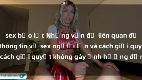sex bạo lực Những vấn đề liên quan đến việc tiếp cận thông tin về sex người lớn và cách giải quyết không gây ảnh hưởng đến trẻ em