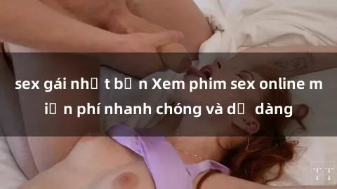 sex gái nhật bản Xem phim sex online miễn phí nhanh chóng và dễ dàng