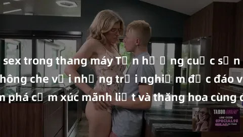 sex trong thang máy Tận hưởng cuộc sống tình dục online không che với những trải nghiệm độc đáo và mới lạ. Khám phá cảm xúc mãnh liệt và thăng hoa cùng đối tác tại các trang web chuyên nghiệp.