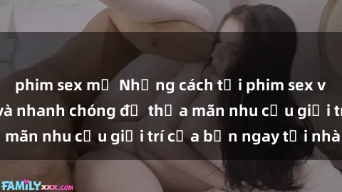 phim sex mỹ Những cách tải phim sex về máy đơn giản và nhanh chóng để thỏa mãn nhu cầu giải trí của bạn ngay tại nhà