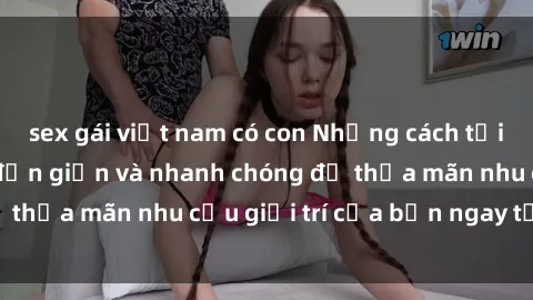 sex gái việt nam có con Những cách tải phim sex về máy đơn giản và nhanh chóng để thỏa mãn nhu cầu giải trí của bạn ngay tại nhà
