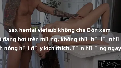 sex hentai vietsub không che Đón xem phim sex mới nhất đang hot trên mạng, không thể bỏ lỡ những cảnh nóng hổi đầy kích thích. Tận hưởng ngay trước khi bị xoá chóng mặt!