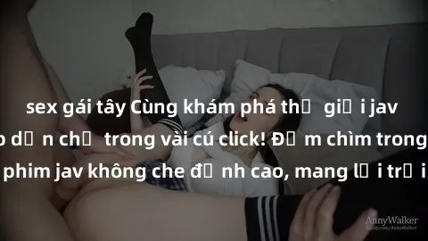 sex gái tây Cùng khám phá thế giới jav không che siêu hấp dẫn chỉ trong vài cú click! Đắm chìm trong những bộ phim jav không che đỉnh cao, mang lại trải nghiệm thú vị và đầy kích thích.