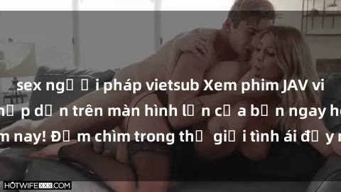 sex người pháp vietsub Xem phim JAV vietsub mới nhất và hấp dẫn trên màn hình lớn của bạn ngay hôm nay! Đắm chìm trong thế giới tình ái đầy nóng bỏng và kích thích.