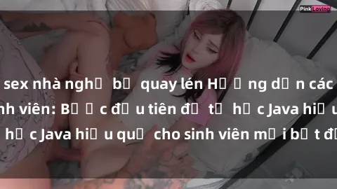 sex nhà nghỉ bị quay lén Hướng dẫn cách học Java cho sinh viên: Bước đầu tiên để tự học Java hiệu quả cho sinh viên mới bắt đầu là gì?