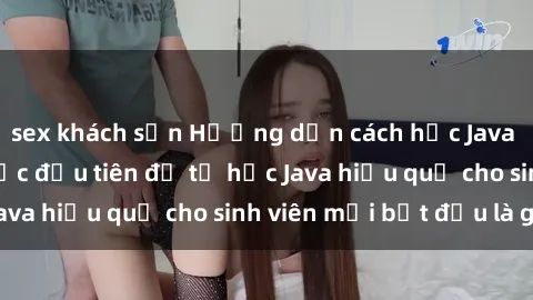 sex khách sạn Hướng dẫn cách học Java cho sinh viên: Bước đầu tiên để tự học Java hiệu quả cho sinh viên mới bắt đầu là gì?
