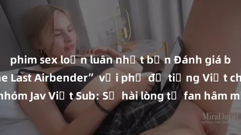 phim sex loạn luân nhật bản Đánh giá bộ phim “Avatar: The Last Airbender” với phụ đề tiếng Việt chuẩn chỉnh từ nhóm Jav Việt Sub: Sự hài lòng từ fan hâm mộ và những điểm đáng chú ý trong bộ phim.