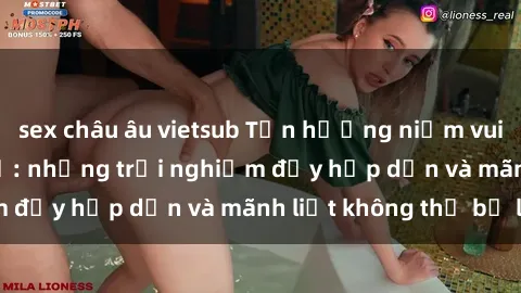 sex châu âu vietsub Tận hưởng niềm vui của sex với gái trẻ: những trải nghiệm đầy hấp dẫn và mãnh liệt không thể bỏ lỡ