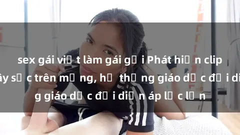 sex gái việt làm gái gọi Phát hiện clip sex nữ sinh gây sốc trên mạng, hệ thống giáo dục đối diện áp lực lớn
