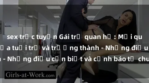 sex trực tuyến Gái trẻ quan hệ: Mối quan hệ khác biệt giữa tuổi trẻ và trưởng thành - Những điều cần biết và cảnh báo từ chuyên gia
