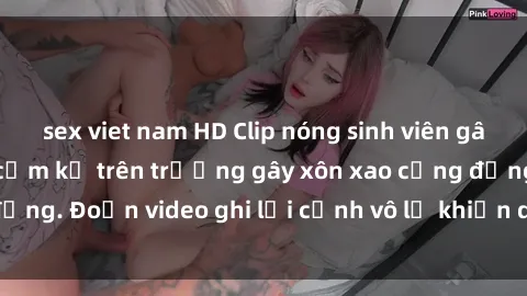 sex viet nam HD Clip nóng sinh viên gây sốc: Hành động cấm kỵ trên trường gây xôn xao cộng đồng. Đoạn video ghi lại cảnh vô lễ khiến dư luận bức xúc.