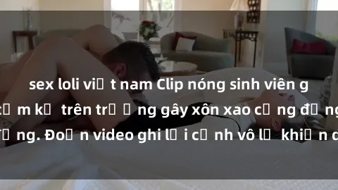 sex loli việt nam Clip nóng sinh viên gây sốc: Hành động cấm kỵ trên trường gây xôn xao cộng đồng. Đoạn video ghi lại cảnh vô lễ khiến dư luận bức xúc.