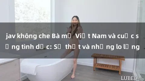 jav không che Bà mẹ Việt Nam và cuộc sống tình dục: Sự thật và những lo lắng