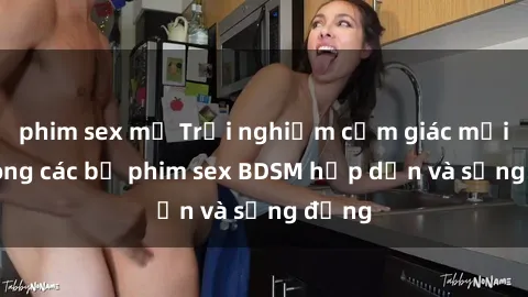 phim sex mỹ Trải nghiệm cảm giác mới lạ trong các bộ phim sex BDSM hấp dẫn và sống động