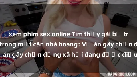 xem phim sex online Tìm thấy gái bị trói và bị hiếp dâm trong một căn nhà hoang: Vụ án gây chấn động xã hội đang được điều tra vào.