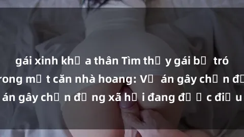 gái xinh khỏa thân Tìm thấy gái bị trói và bị hiếp dâm trong một căn nhà hoang: Vụ án gây chấn động xã hội đang được điều tra vào.