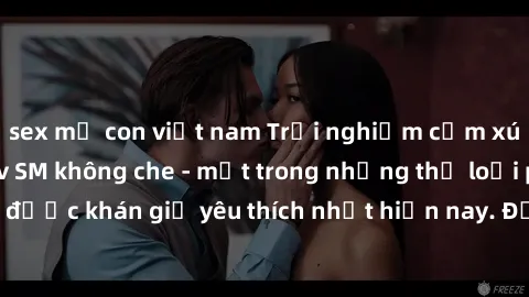 sex mẹ con việt nam Trải nghiệm cảm xúc thăng hoa với jav SM không che - một trong những thể loại phim người lớn được khán giả yêu thích nhất hiện nay. Đảm bảo đem lại sự hấp dẫn, kích thích tối đa ch