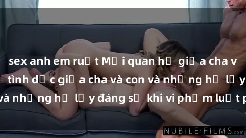 sex anh em ruột Mối quan hệ giữa cha và con: Sự thật về tình dục giữa cha và con và những hệ lụy đáng sợ khi vi phạm luật pháp.
