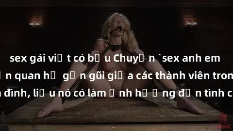 sex gái việt có bầu Chuyện `sex anh em ruột` - Đề cập đến quan hệ gần gũi giữa các thành viên trong gia đình, liệu nó có làm ảnh hưởng đến tình cảm gia đình hay không?