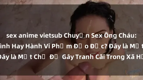 sex anime vietsub Chuyện Sex Ông Cháu: Mối Quan Hệ Gia Đình Hay Hành Vi Phạm Đạo Đức? Đây là Một Chủ Đề Gây Tranh Cãi Trong Xã Hội Hiện Nay.
