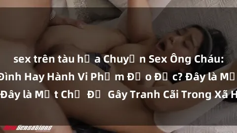 sex trên tàu hỏa Chuyện Sex Ông Cháu: Mối Quan Hệ Gia Đình Hay Hành Vi Phạm Đạo Đức? Đây là Một Chủ Đề Gây Tranh Cãi Trong Xã Hội Hiện Nay.