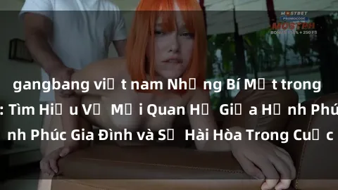 gangbang việt nam Những Bí Mật trong Tình Dục Gia Đình: Tìm Hiểu Về Mối Quan Hệ Giữa Hạnh Phúc Gia Đình và Sự Hài Hòa Trong Cuộc Sống Tình Dục