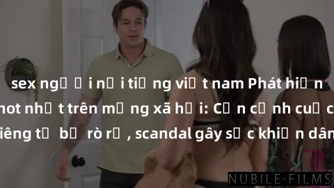 sex người nổi tiếng việt nam Phát hiện clip sex quay lén hot nhất trên mạng xã hội: Cận cảnh cuộc sống riêng tư bị rò rỉ, scandal gây sốc khiến dân mạng không khỏi bàng hoàng